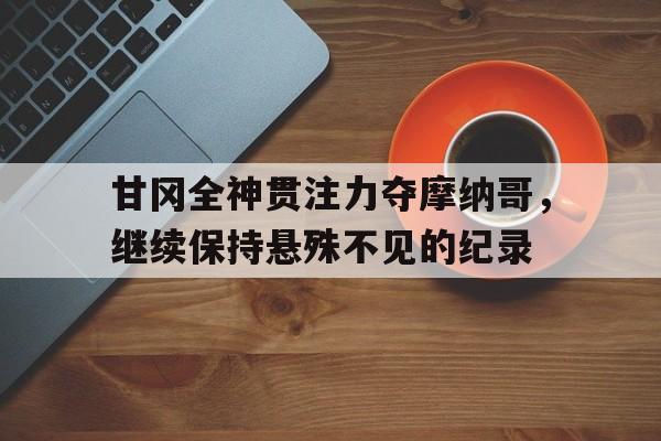 包含甘冈全神贯注力夺摩纳哥，继续保持悬殊不见的纪录的词条